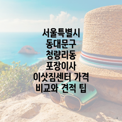 서울특별시 동대문구 청량리동 포장이사 이삿짐센터 가격 비교와 견적 팁