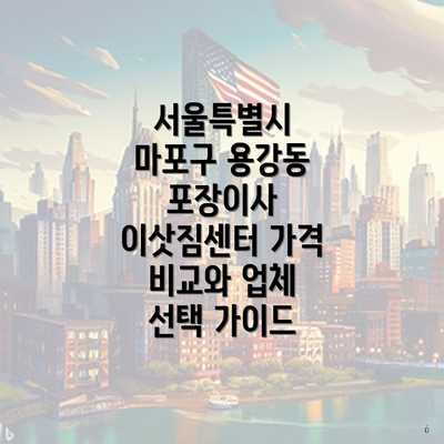 서울특별시 마포구 용강동 포장이사 이삿짐센터 가격 비교와 업체 선택 가이드