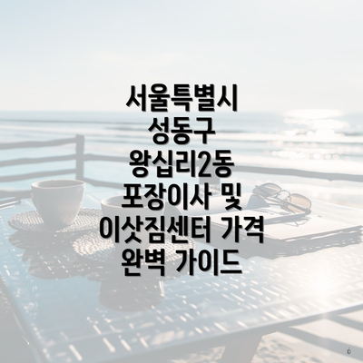 서울특별시 성동구 왕십리2동 포장이사 및 이삿짐센터 가격 완벽 가이드