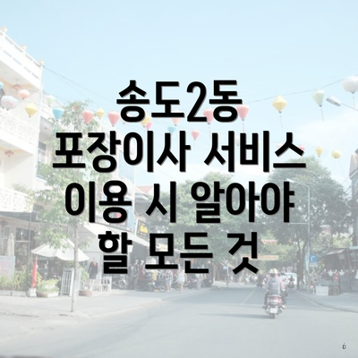 송도2동 포장이사 서비스 이용 시 알아야 할 모든 것