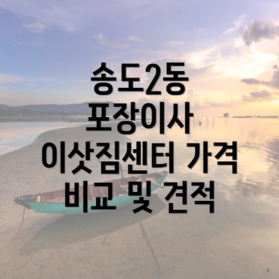 송도2동 포장이사 이삿짐센터 가격 비교 및 견적