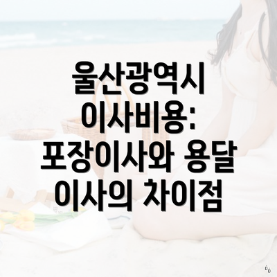 울산광역시 이사비용: 포장이사와 용달 이사의 차이점