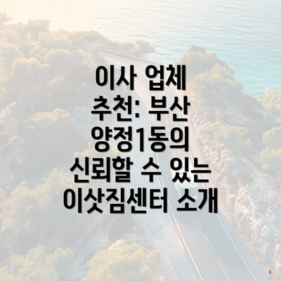 이사 업체 추천: 부산 양정1동의 신뢰할 수 있는 이삿짐센터 소개