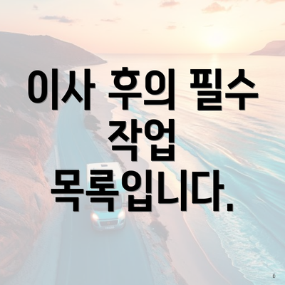 이사 후의 필수 작업 목록입니다.