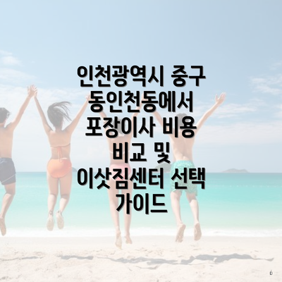 인천광역시 중구 동인천동에서 포장이사 비용 비교 및 이삿짐센터 선택 가이드