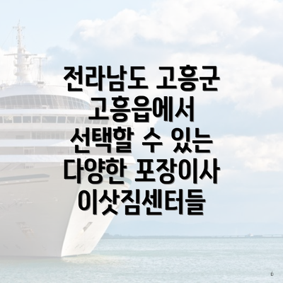 전라남도 고흥군 고흥읍에서 선택할 수 있는 다양한 포장이사 이삿짐센터들