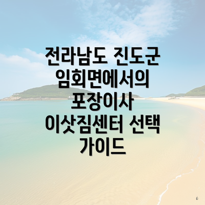 전라남도 진도군 임회면에서의 포장이사 이삿짐센터 선택 가이드