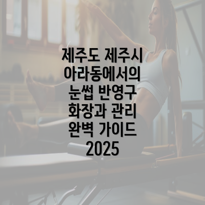 제주도 제주시 아라동에서의 눈썹 반영구 화장과 관리 완벽 가이드 2025