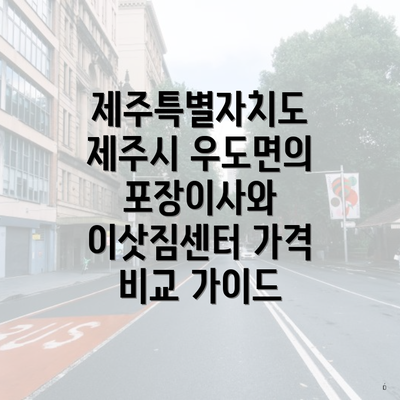 제주특별자치도 제주시 우도면의 포장이사와 이삿짐센터 가격 비교 가이드