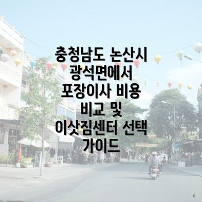 충청남도 논산시 광석면에서 포장이사 비용 비교 및 이삿짐센터 선택 가이드