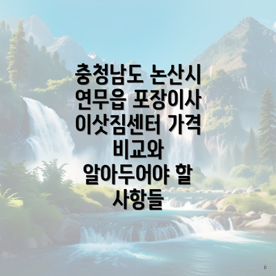 충청남도 논산시 연무읍 포장이사 이삿짐센터 가격 비교와 알아두어야 할 사항들