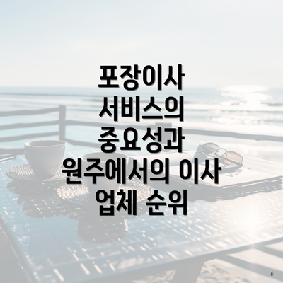 포장이사 서비스의 중요성과 원주에서의 이사 업체 순위