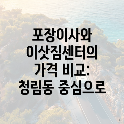 포장이사와 이삿짐센터의 가격 비교: 청림동 중심으로