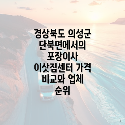 경상북도 의성군 단북면에서의 포장이사 이삿짐센터 가격 비교와 업체 순위