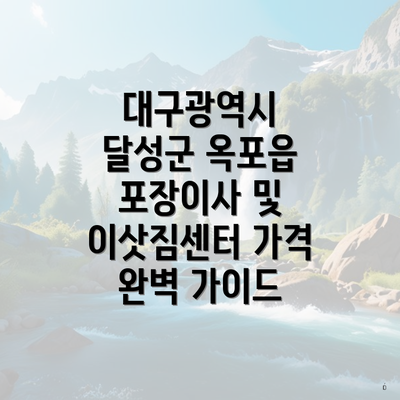 대구광역시 달성군 옥포읍 포장이사 및 이삿짐센터 가격 완벽 가이드