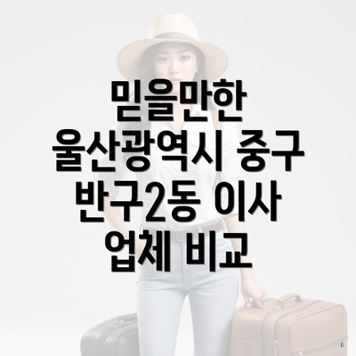 믿을만한 울산광역시 중구 반구2동 이사 업체 비교