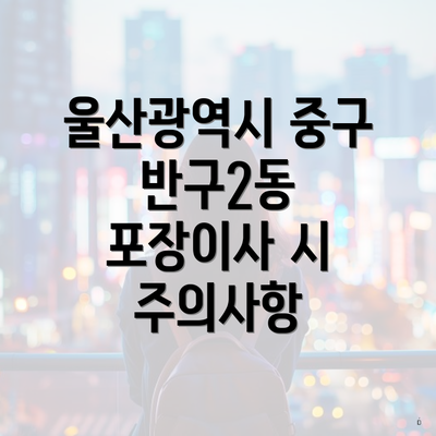 울산광역시 중구 반구2동 포장이사 시 주의사항