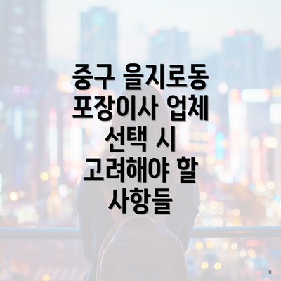 중구 을지로동 포장이사 업체 선택 시 고려해야 할 사항들